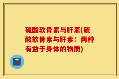 硫酸软骨素与肝素(硫酸软骨素与肝素：两种有益于身体的物质)