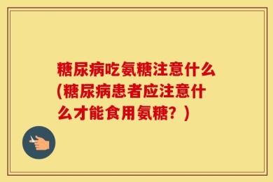 糖尿病吃氨糖注意什么(糖尿病患者应注意什么才能食用氨糖？)