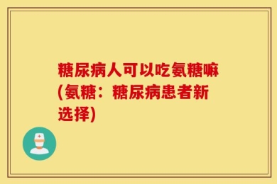 糖尿病人可以吃氨糖嘛(氨糖：糖尿病患者新选择)