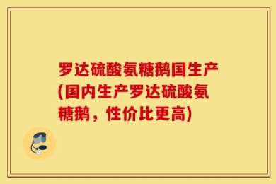 罗达硫酸氨糖鹅国生产(国内生产罗达硫酸氨糖鹅，性价比更高)