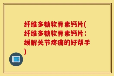 纤维多糖软骨素钙片(纤维多糖软骨素钙片：缓解关节疼痛的好帮手)