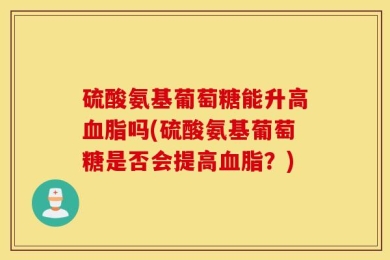 硫酸氨基葡萄糖能升高血脂吗(硫酸氨基葡萄糖是否会提高血脂？)