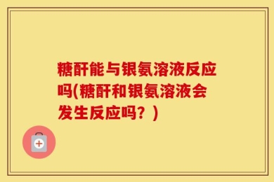 糖酐能与银氨溶液反应吗(糖酐和银氨溶液会发生反应吗？)
