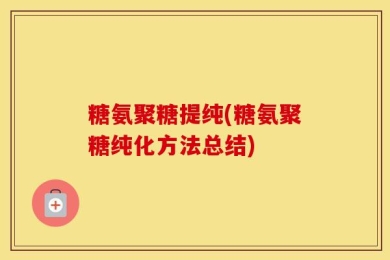糖氨聚糖提纯(糖氨聚糖纯化方法总结)