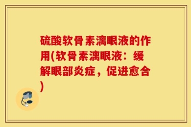 硫酸软骨素漓眼液的作用(软骨素漓眼液：缓解眼部炎症，促进愈合)