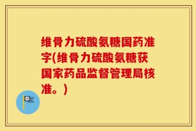 维骨力硫酸氨糖国药准字(维骨力硫酸氨糖获国家药品监督管理局核准。)