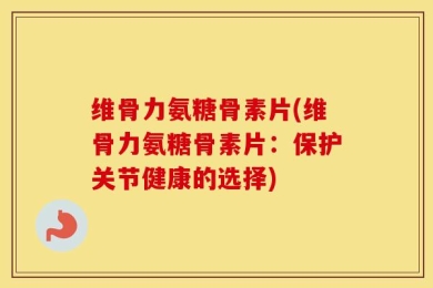 维骨力氨糖骨素片(维骨力氨糖骨素片：保护关节健康的选择)