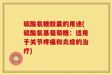 硫酸氨糖胶囊的用途(硫酸氨基葡萄糖：适用于关节疼痛和炎症的治疗)