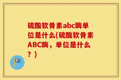 硫酸软骨素abc酶单位是什么(硫酸软骨素ABC酶，单位是什么？)