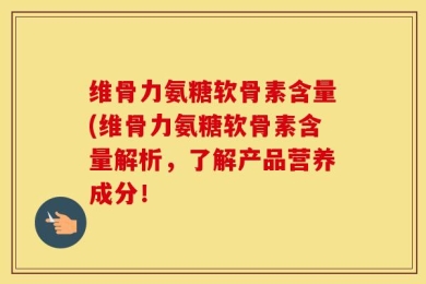 维骨力氨糖软骨素含量(维骨力氨糖软骨素含量解析，了解产品营养成分！