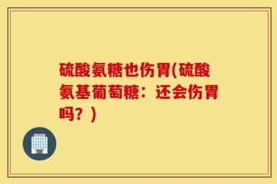 硫酸氨糖也伤胃(硫酸氨基葡萄糖：还会伤胃吗？)