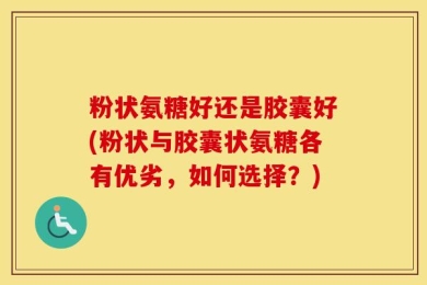 粉状氨糖好还是胶囊好(粉状与胶囊状氨糖各有优劣，如何选择？)