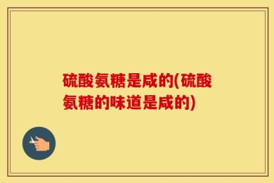硫酸氨糖是咸的(硫酸氨糖的味道是咸的)
