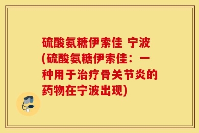 硫酸氨糖伊索佳 宁波(硫酸氨糖伊索佳：一种用于治疗骨关节炎的药物在宁波出现)