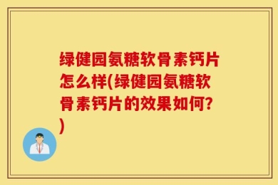绿健园氨糖软骨素钙片怎么样(绿健园氨糖软骨素钙片的效果如何？)