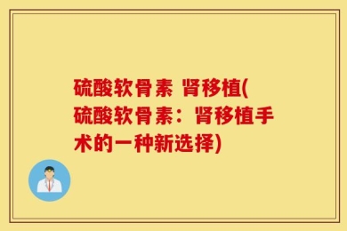 硫酸软骨素 肾移植(硫酸软骨素：肾移植手术的一种新选择)