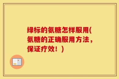 绿标的氨糖怎样服用(氨糖的正确服用方法，保证疗效！)