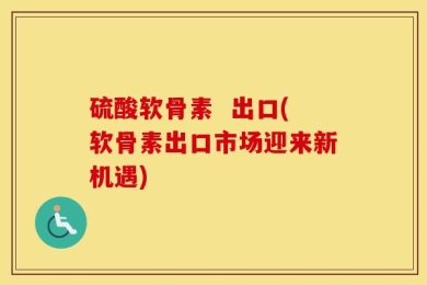 硫酸软骨素  出口(软骨素出口市场迎来新机遇)