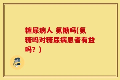 糖尿病人 氨糖吗(氨糖吗对糖尿病患者有益吗？)