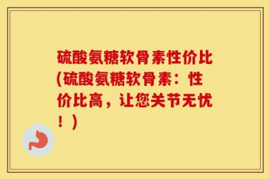硫酸氨糖软骨素性价比(硫酸氨糖软骨素：性价比高，让您关节无忧！)