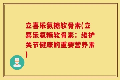 立喜乐氨糖软骨素(立喜乐氨糖软骨素：维护关节健康的重要营养素)