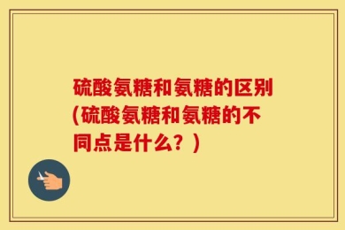 硫酸氨糖和氨糖的区别(硫酸氨糖和氨糖的不同点是什么？)