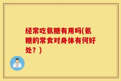 经常吃氨糖有用吗(氨糖的常食对身体有何好处？)