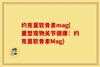 约克夏软骨素mag(重塑宠物关节健康：约克夏软骨素Mag)