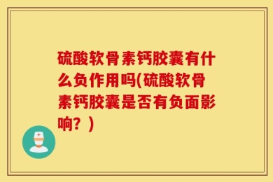 硫酸软骨素钙胶囊有什么负作用吗(硫酸软骨素钙胶囊是否有负面影响？)