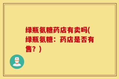 绿瓶氨糖药店有卖吗(绿瓶氨糖：药店是否有售？)