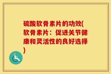 硫酸软骨素片的功效(软骨素片：促进关节健康和灵活性的良好选择)