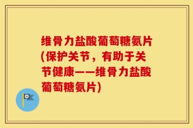维骨力盐酸葡萄糖氨片(保护关节，有助于关节健康——维骨力盐酸葡萄糖氨片)
