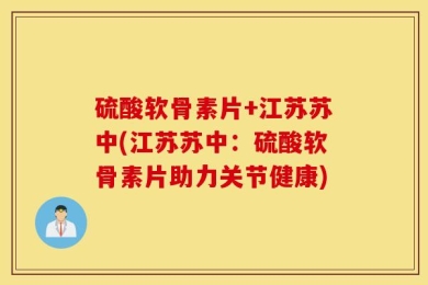 硫酸软骨素片+江苏苏中(江苏苏中：硫酸软骨素片助力关节健康)
