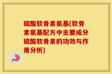 硫酸软骨素氨基(软骨素氨基配方中主要成分硫酸软骨素的功效与作用分析)