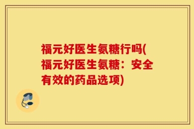 福元好医生氨糖行吗(福元好医生氨糖：安全有效的药品选项)