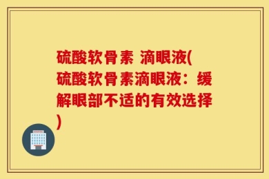 硫酸软骨素 滴眼液(硫酸软骨素滴眼液：缓解眼部不适的有效选择)