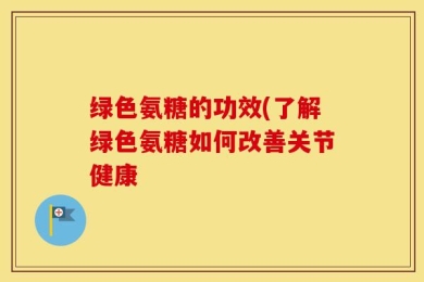 绿色氨糖的功效(了解绿色氨糖如何改善关节健康