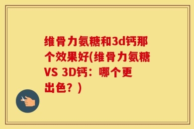 维骨力氨糖和3d钙那个效果好(维骨力氨糖VS 3D钙：哪个更出色？)
