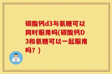 碳酸钙d3与氨糖可以同时服用吗(碳酸钙D3和氨糖可以一起服用吗？)