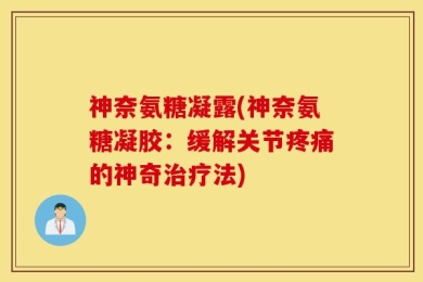 神奈氨糖凝露(神奈氨糖凝胶：缓解关节疼痛的神奇治疗法)