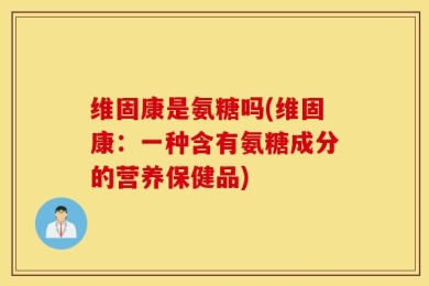 维固康是氨糖吗(维固康：一种含有氨糖成分的营养保健品)