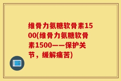 维骨力氨糖软骨素1500(维骨力氨糖软骨素1500——保护关节，缓解痛苦)