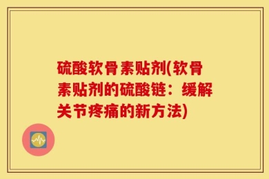 硫酸软骨素贴剂(软骨素贴剂的硫酸链：缓解关节疼痛的新方法)