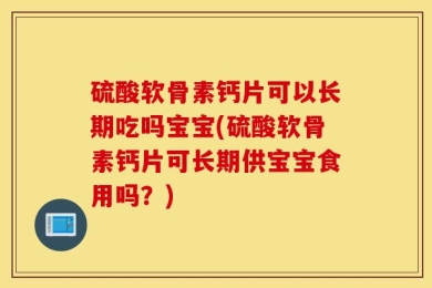 硫酸软骨素钙片可以长期吃吗宝宝(硫酸软骨素钙片可长期供宝宝食用吗？)