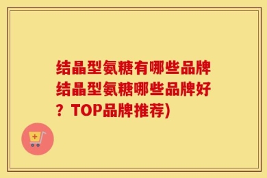 结晶型氨糖有哪些品牌结晶型氨糖哪些品牌好？TOP品牌推荐)