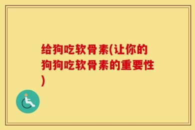 给狗吃软骨素(让你的狗狗吃软骨素的重要性)