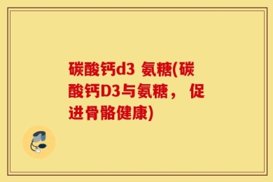 碳酸钙d3 氨糖(碳酸钙D3与氨糖， 促进骨骼健康)