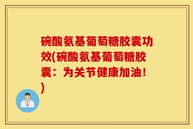 碗酸氨基葡萄糖胶囊功效(碗酸氨基葡萄糖胶囊：为关节健康加油！)