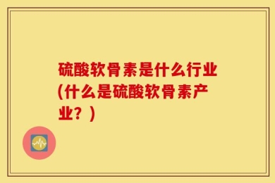 硫酸软骨素是什么行业(什么是硫酸软骨素产业？)
