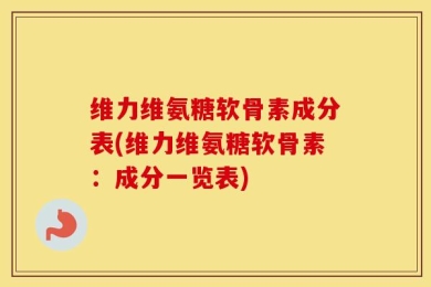 维力维氨糖软骨素成分表(维力维氨糖软骨素：成分一览表)